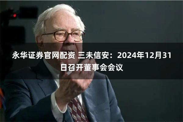 永华证券官网配资 三未信安：2024年12月31日召开董事会会议