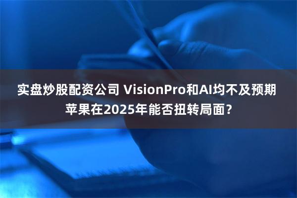 实盘炒股配资公司 VisionPro和AI均不及预期 苹果在2025年能否扭转局面？