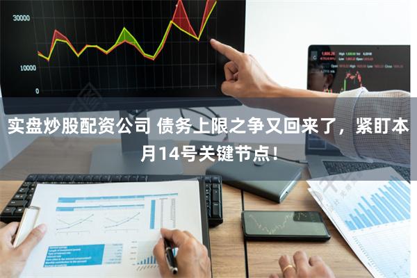 实盘炒股配资公司 债务上限之争又回来了，紧盯本月14号关键节点！
