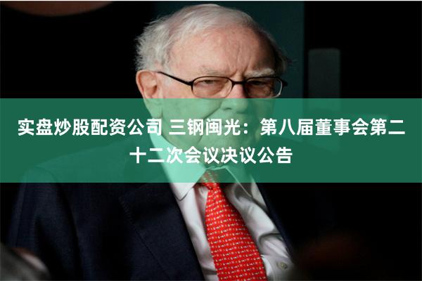 实盘炒股配资公司 三钢闽光：第八届董事会第二十二次会议决议公告