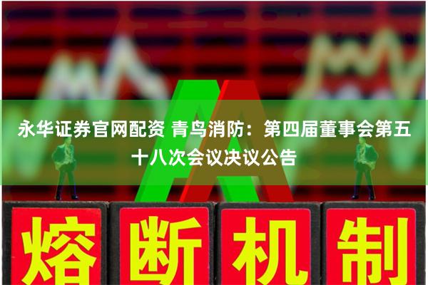 永华证券官网配资 青鸟消防：第四届董事会第五十八次会议决议公告