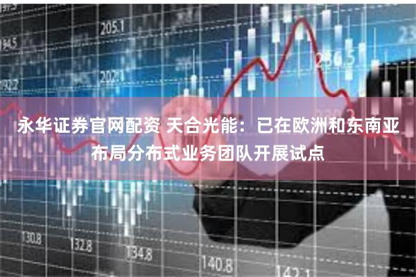 永华证券官网配资 天合光能：已在欧洲和东南亚布局分布式业务团队开展试点