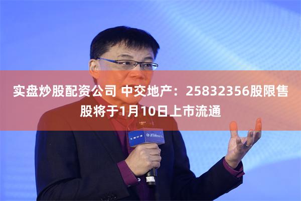 实盘炒股配资公司 中交地产：25832356股限售股将于1月10日上市流通