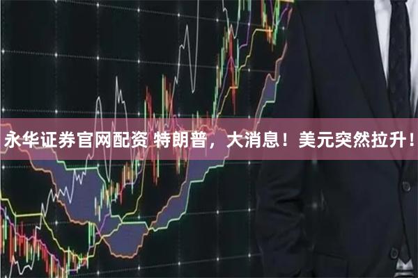 永华证券官网配资 特朗普，大消息！美元突然拉升！